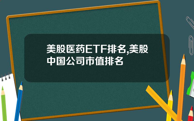 美股医药ETF排名,美股中国公司市值排名