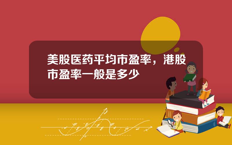 美股医药平均市盈率，港股市盈率一般是多少