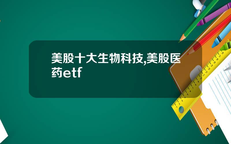 美股十大生物科技,美股医药etf