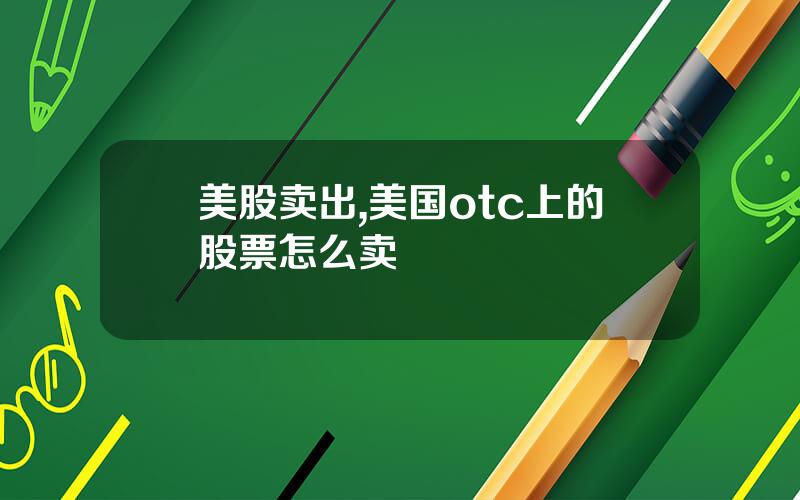 美股卖出,美国otc上的股票怎么卖