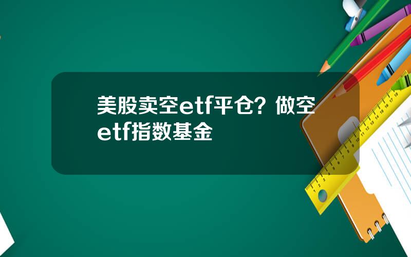 美股卖空etf平仓？做空etf指数基金