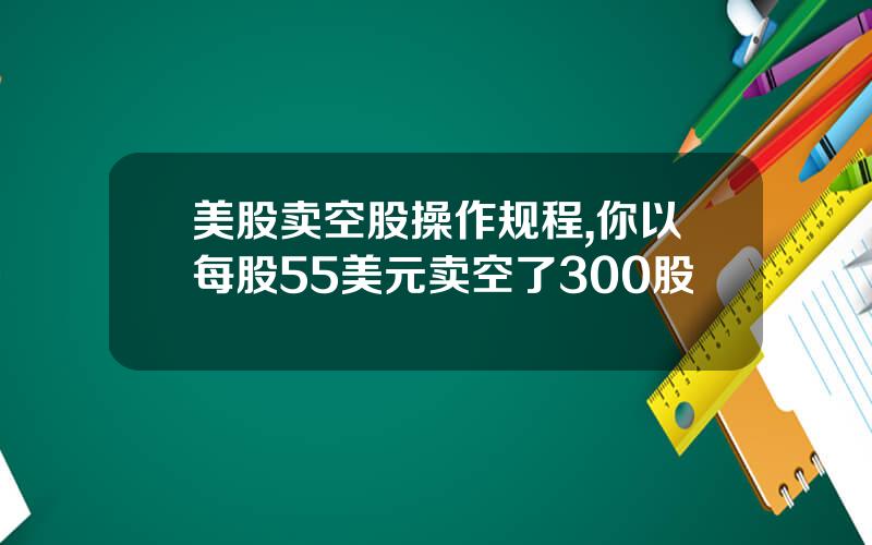 美股卖空股操作规程,你以每股55美元卖空了300股