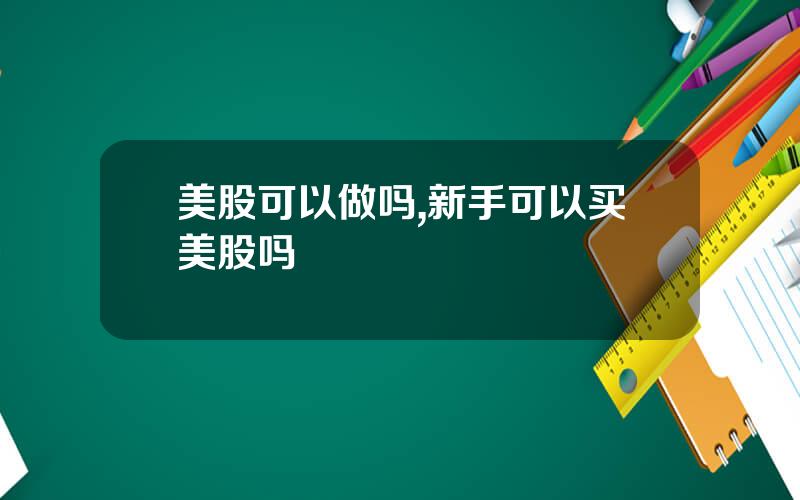 美股可以做吗,新手可以买美股吗