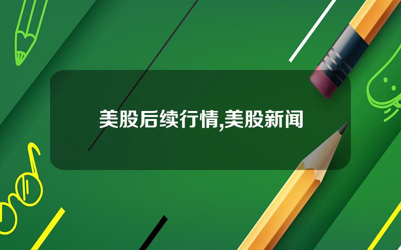 美股后续行情,美股新闻