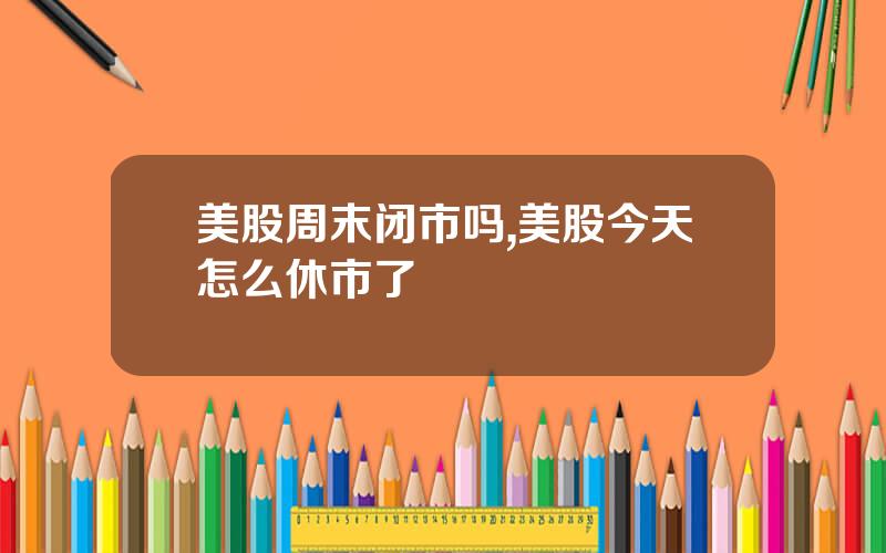 美股周末闭市吗,美股今天怎么休市了