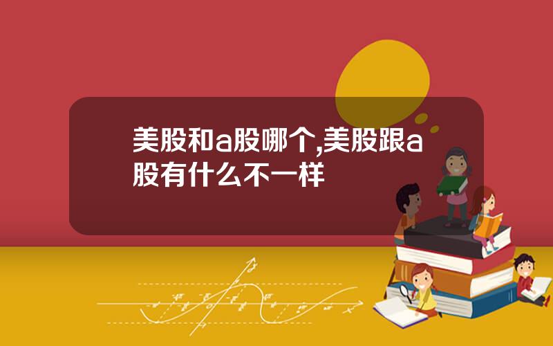 美股和a股哪个,美股跟a股有什么不一样