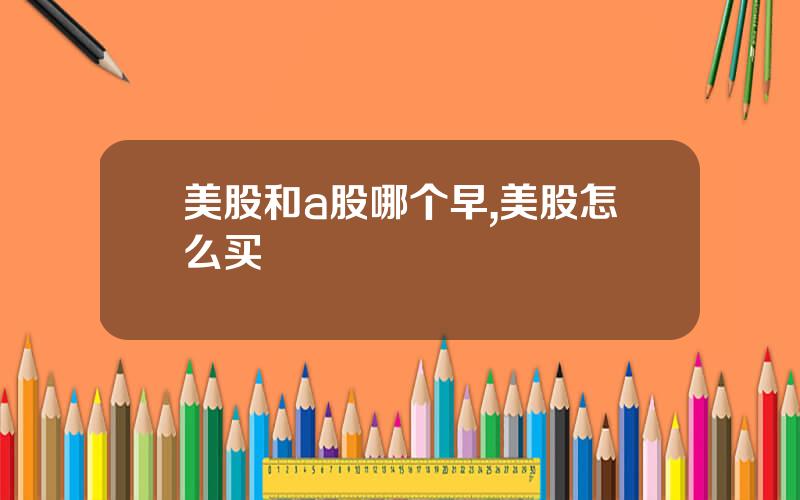 美股和a股哪个早,美股怎么买