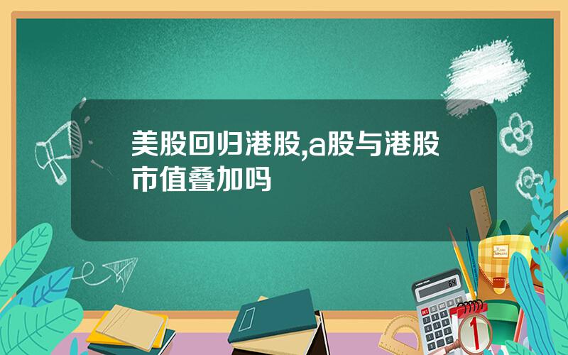 美股回归港股,a股与港股市值叠加吗