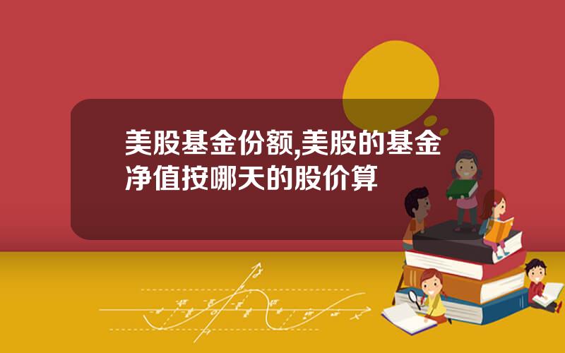 美股基金份额,美股的基金净值按哪天的股价算