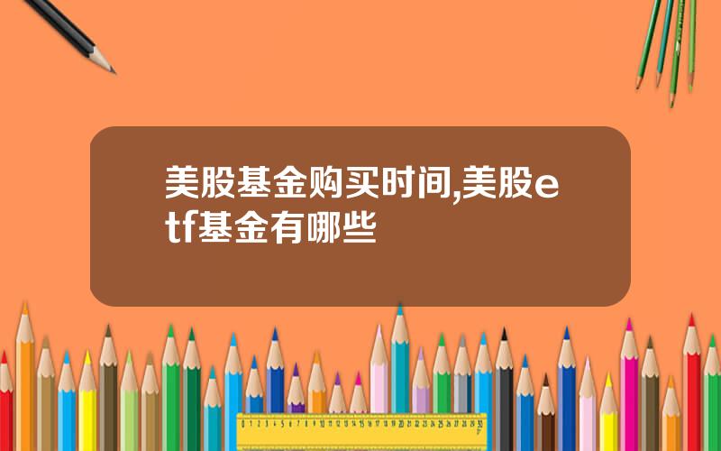 美股基金购买时间,美股etf基金有哪些