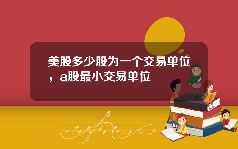 美股多少股为一个交易单位，a股最小交易单位