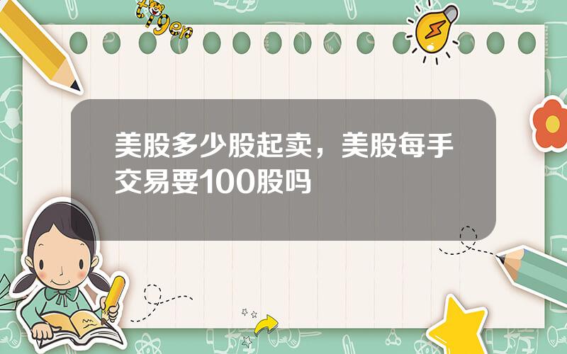美股多少股起卖，美股每手交易要100股吗