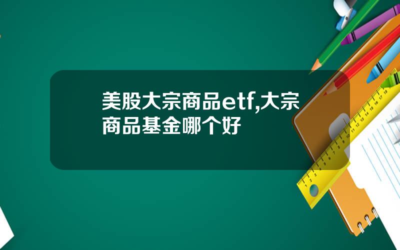 美股大宗商品etf,大宗商品基金哪个好