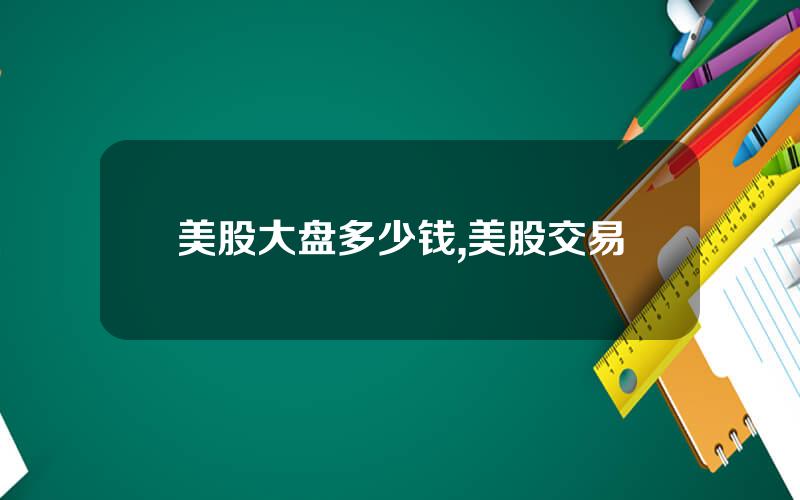 美股大盘多少钱,美股交易