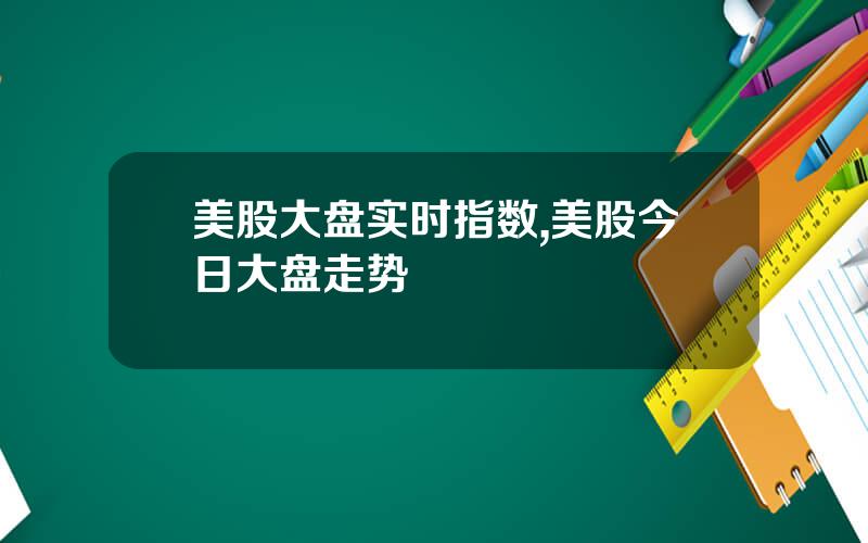 美股大盘实时指数,美股今日大盘走势