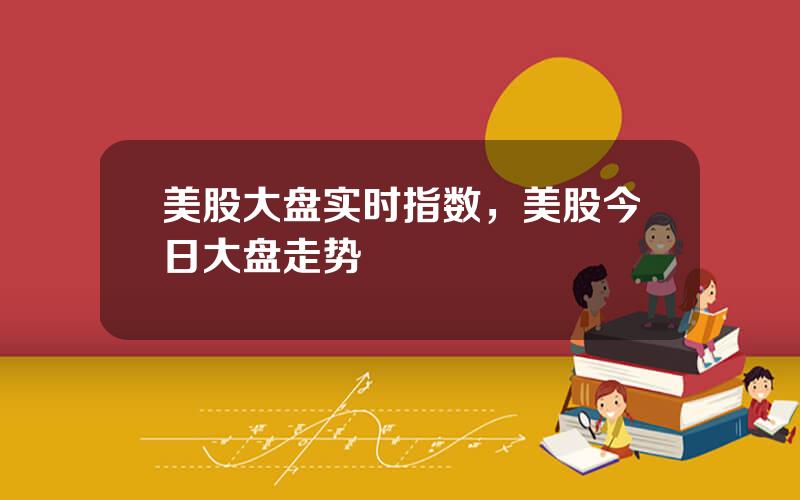 美股大盘实时指数，美股今日大盘走势