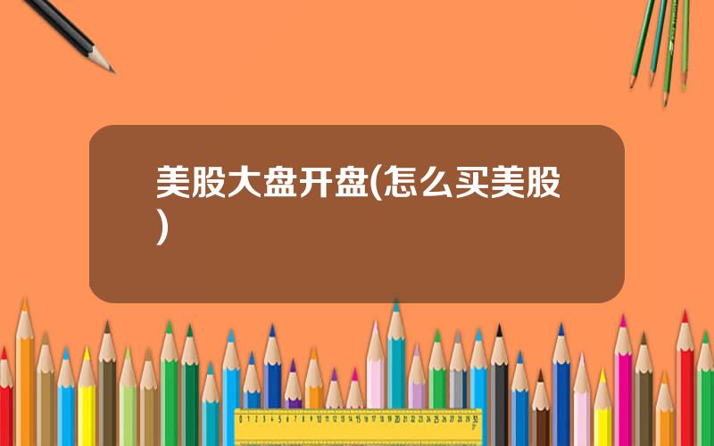 美股大盘开盘(怎么买美股)