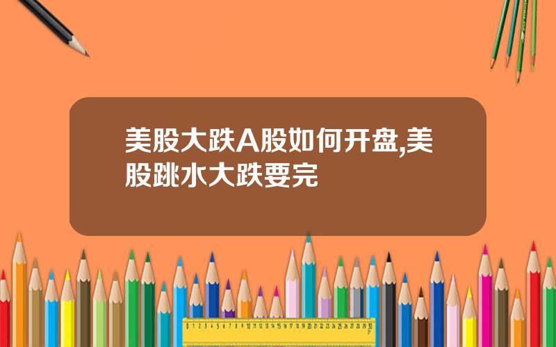 美股大跌A股如何开盘,美股跳水大跌要完