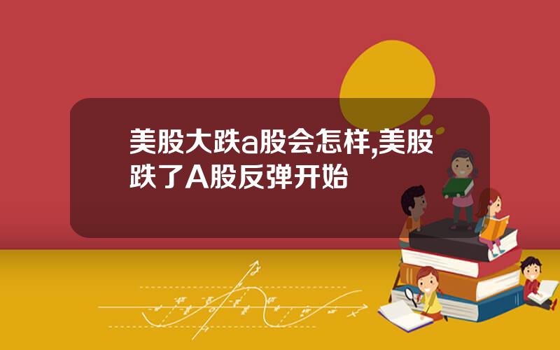 美股大跌a股会怎样,美股跌了A股反弹开始