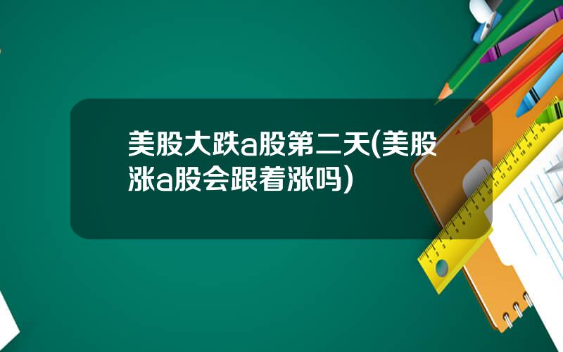 美股大跌a股第二天(美股涨a股会跟着涨吗)