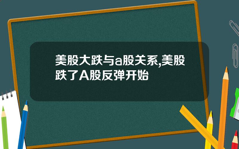 美股大跌与a股关系,美股跌了A股反弹开始