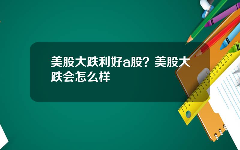 美股大跌利好a股？美股大跌会怎么样