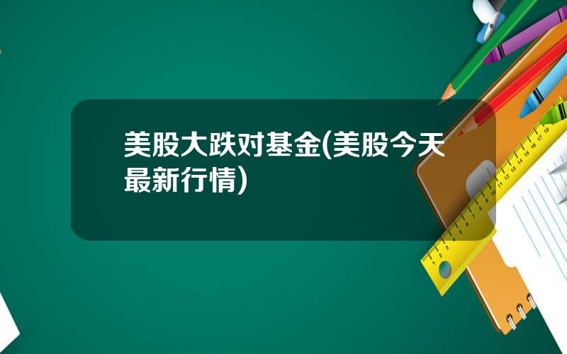 美股大跌对基金(美股今天最新行情)