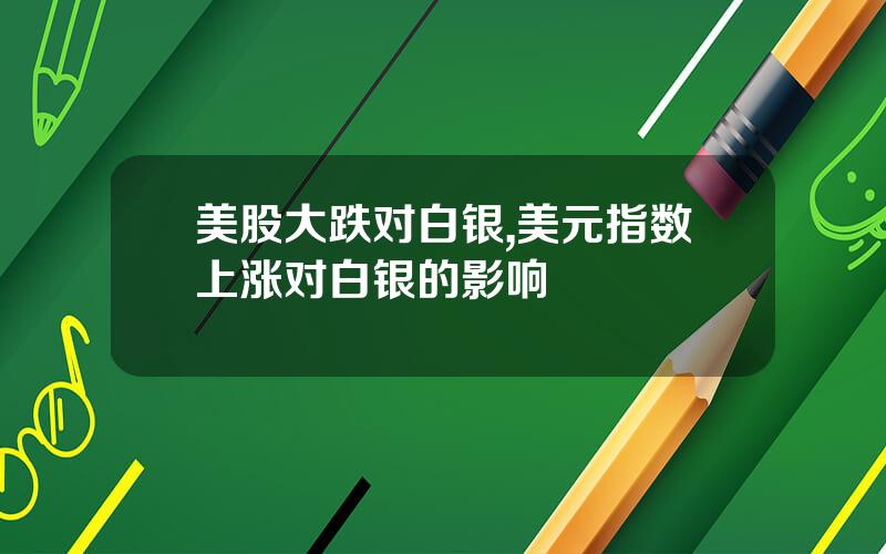 美股大跌对白银,美元指数上涨对白银的影响