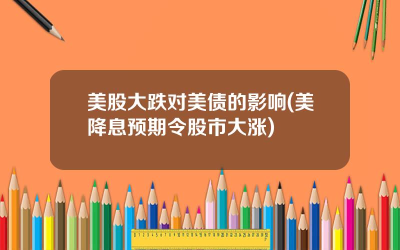 美股大跌对美债的影响(美降息预期令股市大涨)
