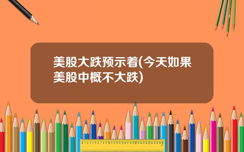 美股大跌预示着(今天如果美股中概不大跌)