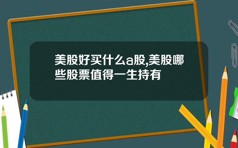 美股好买什么a股,美股哪些股票值得一生持有