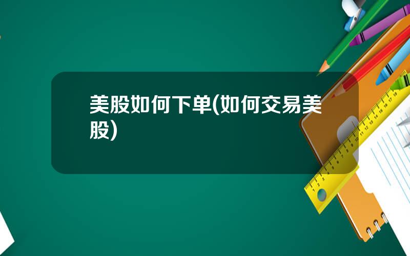 美股如何下单(如何交易美股)