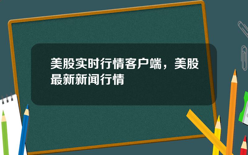 美股实时行情客户端，美股最新新闻行情