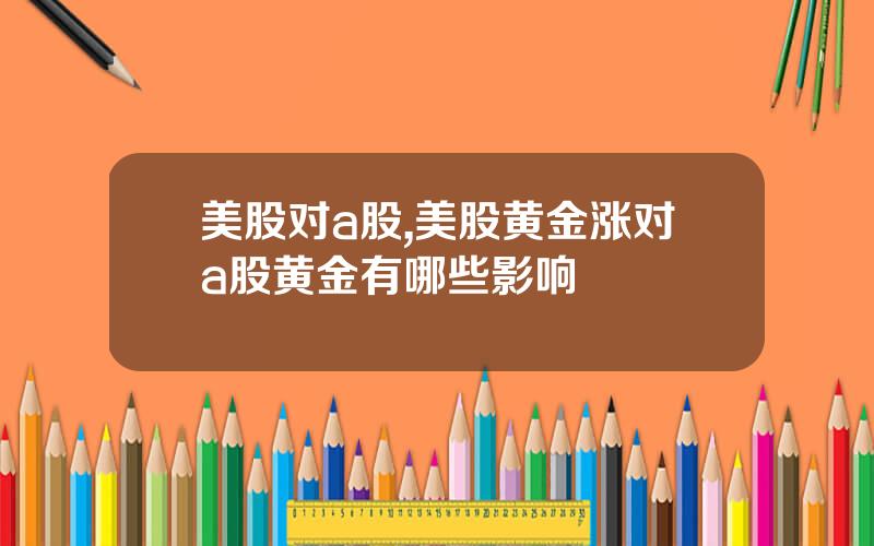 美股对a股,美股黄金涨对a股黄金有哪些影响