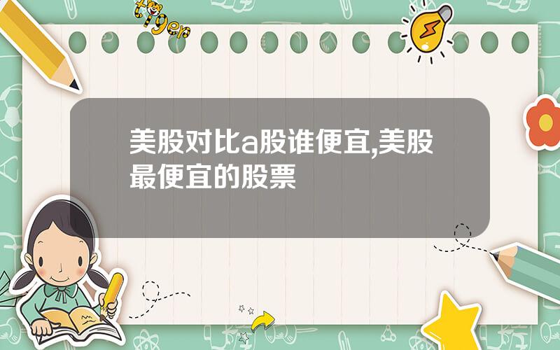 美股对比a股谁便宜,美股最便宜的股票