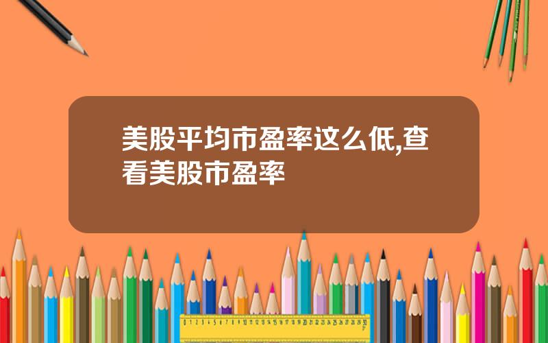 美股平均市盈率这么低,查看美股市盈率