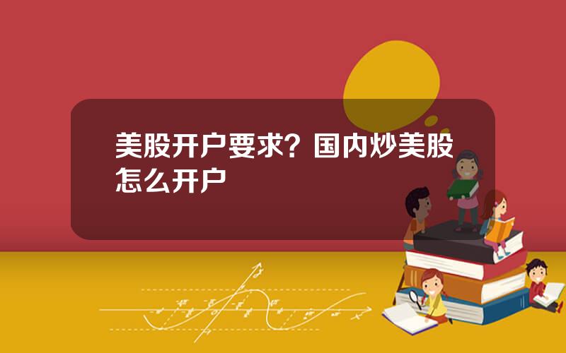 美股开户要求？国内炒美股怎么开户
