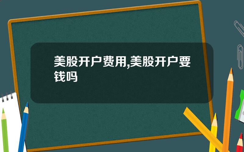 美股开户费用,美股开户要钱吗
