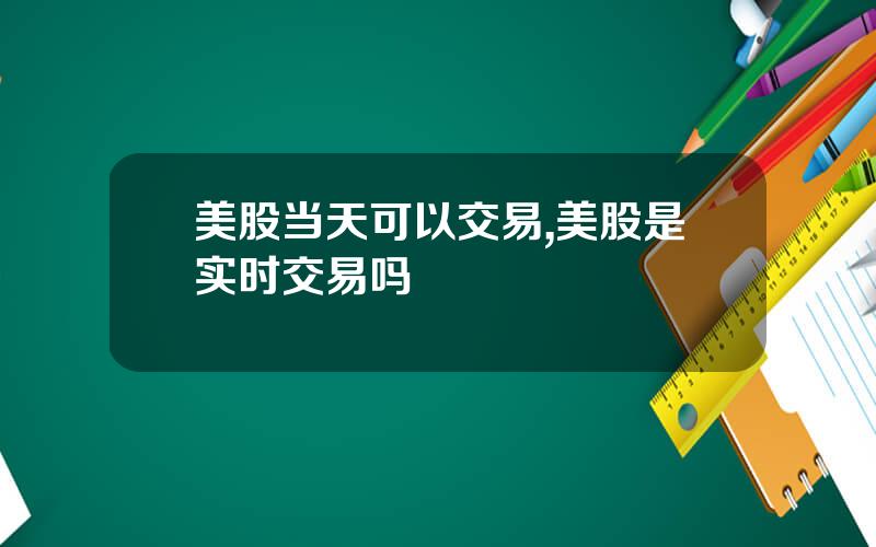 美股当天可以交易,美股是实时交易吗