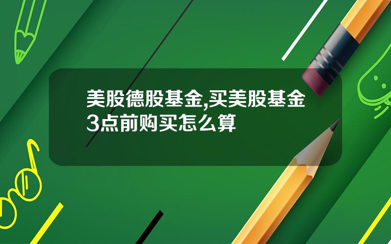 美股德股基金,买美股基金3点前购买怎么算