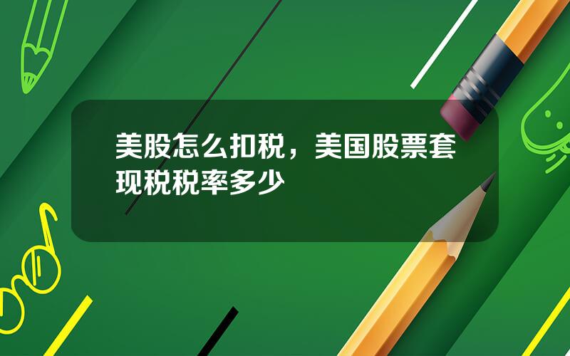 美股怎么扣税，美国股票套现税税率多少