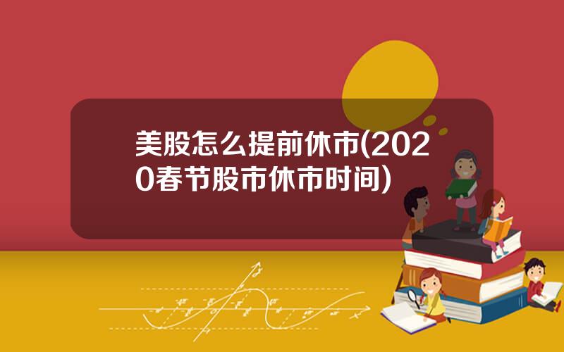 美股怎么提前休市(2020春节股市休市时间)