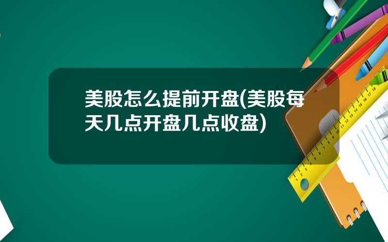 美股怎么提前开盘(美股每天几点开盘几点收盘)
