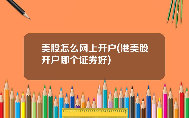 美股怎么网上开户(港美股开户哪个证券好)