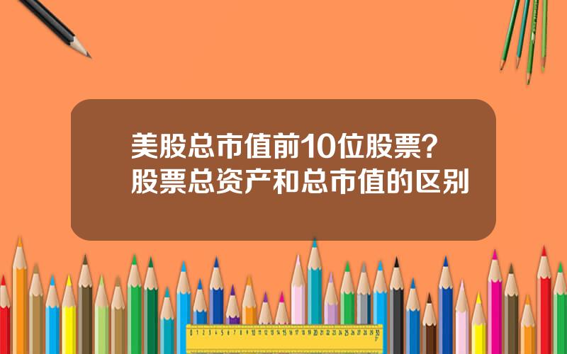 美股总市值前10位股票？股票总资产和总市值的区别