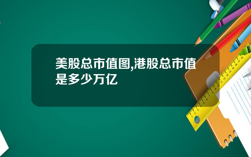 美股总市值图,港股总市值是多少万亿