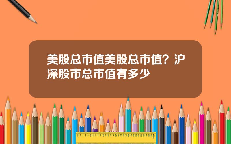 美股总市值美股总市值？沪深股市总市值有多少