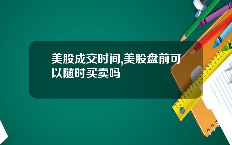 美股成交时间,美股盘前可以随时买卖吗
