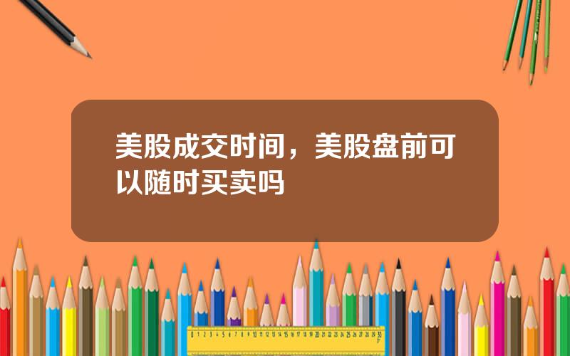 美股成交时间，美股盘前可以随时买卖吗