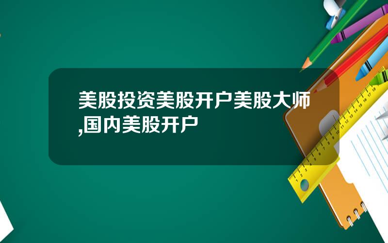 美股投资美股开户美股大师,国内美股开户